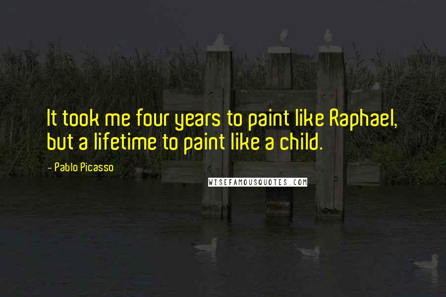 Pablo Picasso Quotes: It took me four years to paint like Raphael, but a lifetime to paint like a child.