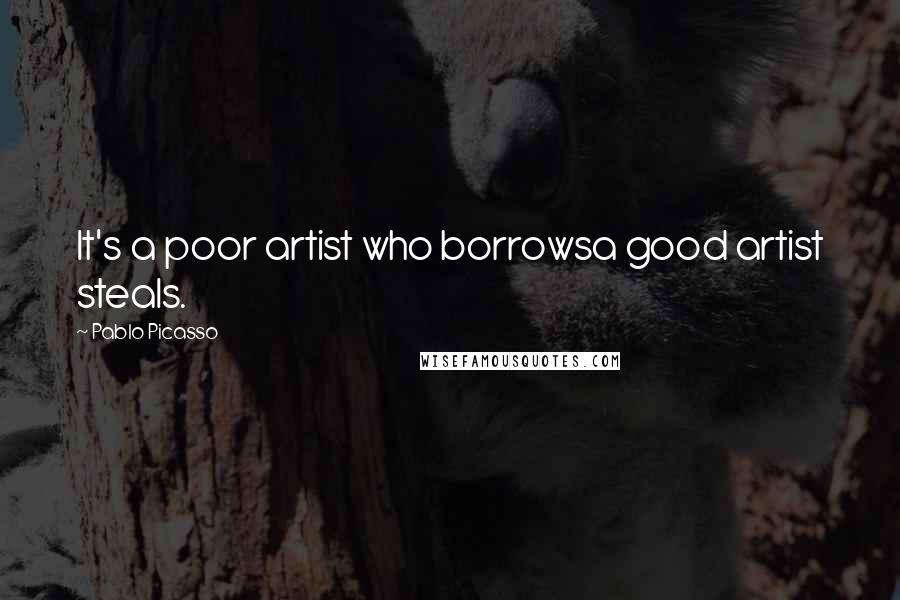 Pablo Picasso Quotes: It's a poor artist who borrowsa good artist steals.
