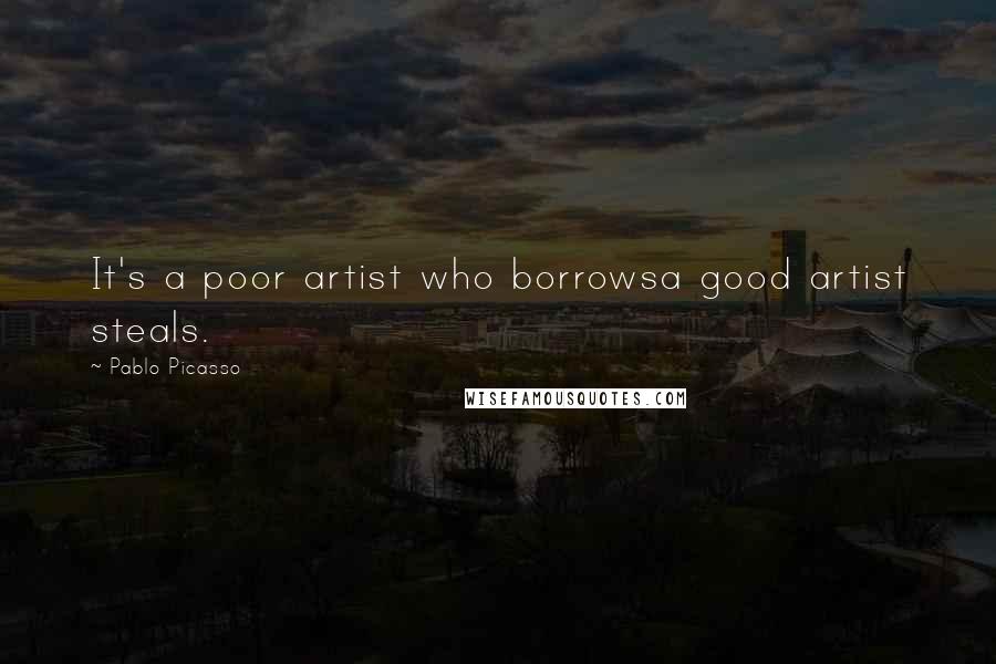 Pablo Picasso Quotes: It's a poor artist who borrowsa good artist steals.