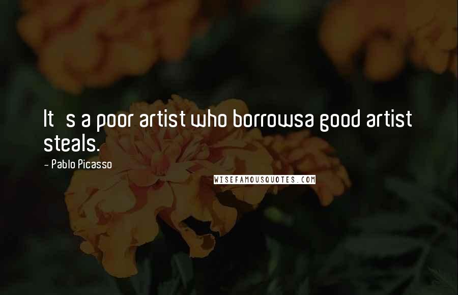 Pablo Picasso Quotes: It's a poor artist who borrowsa good artist steals.