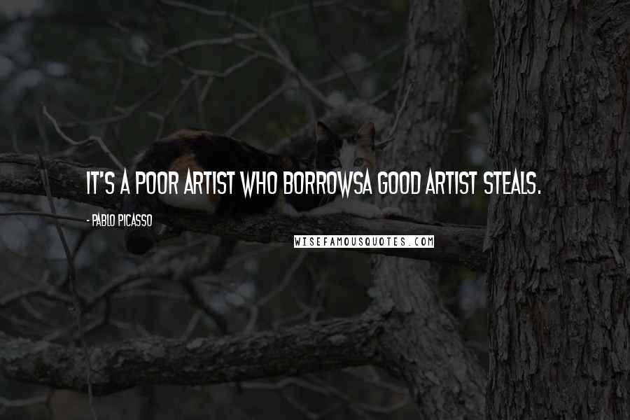 Pablo Picasso Quotes: It's a poor artist who borrowsa good artist steals.