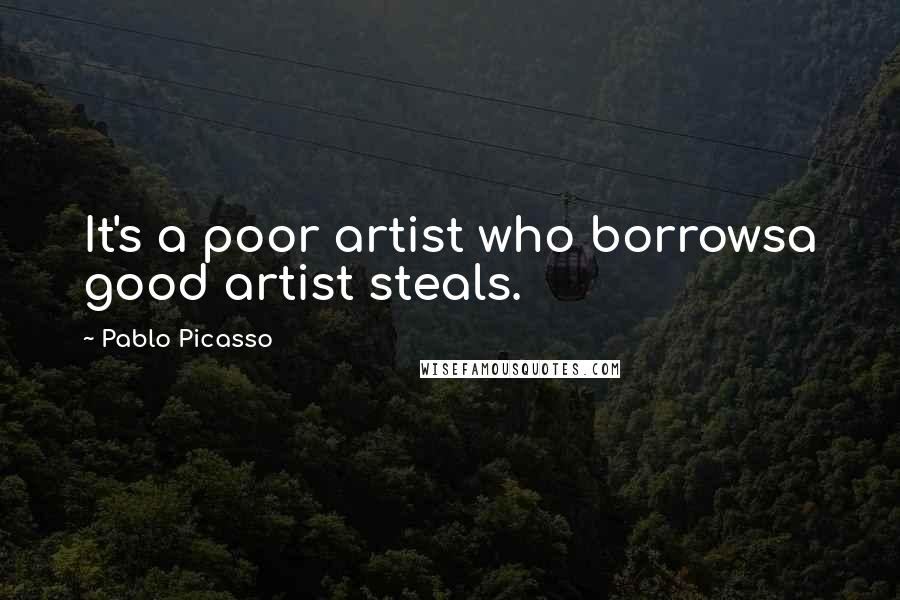 Pablo Picasso Quotes: It's a poor artist who borrowsa good artist steals.