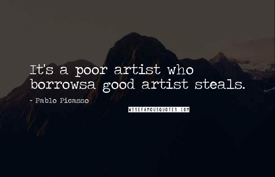 Pablo Picasso Quotes: It's a poor artist who borrowsa good artist steals.