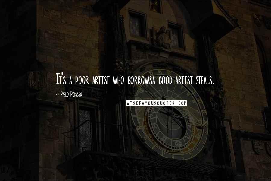 Pablo Picasso Quotes: It's a poor artist who borrowsa good artist steals.