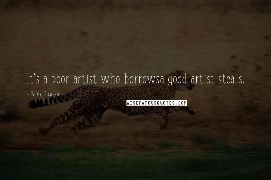 Pablo Picasso Quotes: It's a poor artist who borrowsa good artist steals.