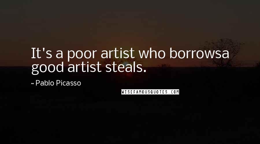 Pablo Picasso Quotes: It's a poor artist who borrowsa good artist steals.