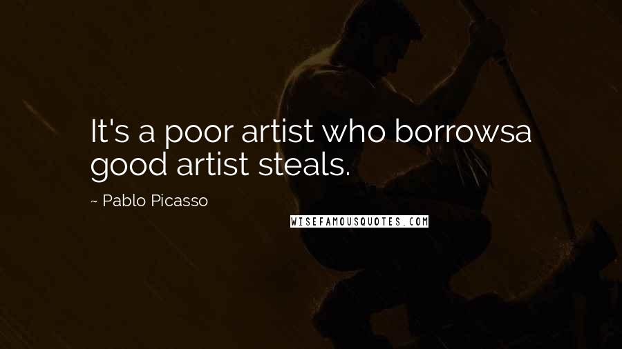 Pablo Picasso Quotes: It's a poor artist who borrowsa good artist steals.