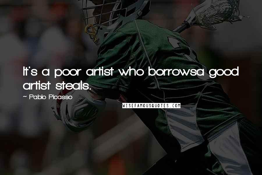 Pablo Picasso Quotes: It's a poor artist who borrowsa good artist steals.