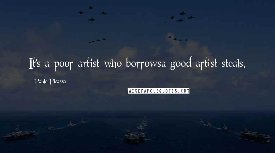 Pablo Picasso Quotes: It's a poor artist who borrowsa good artist steals.