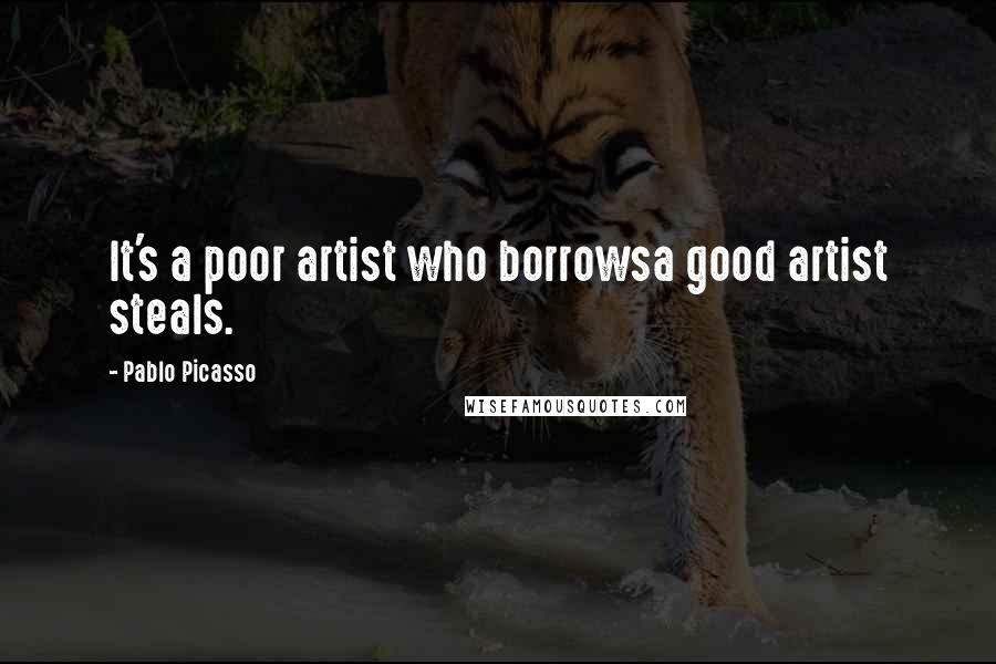 Pablo Picasso Quotes: It's a poor artist who borrowsa good artist steals.