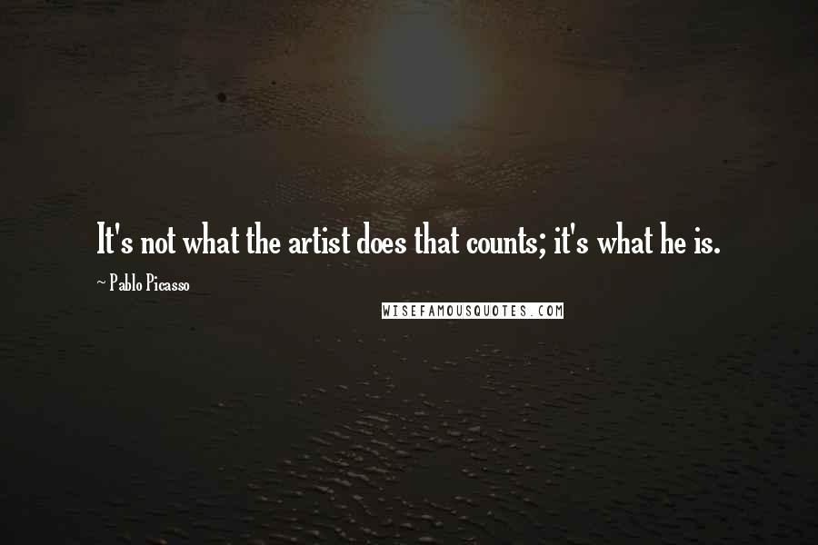 Pablo Picasso Quotes: It's not what the artist does that counts; it's what he is.