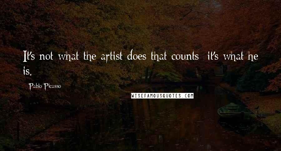 Pablo Picasso Quotes: It's not what the artist does that counts; it's what he is.