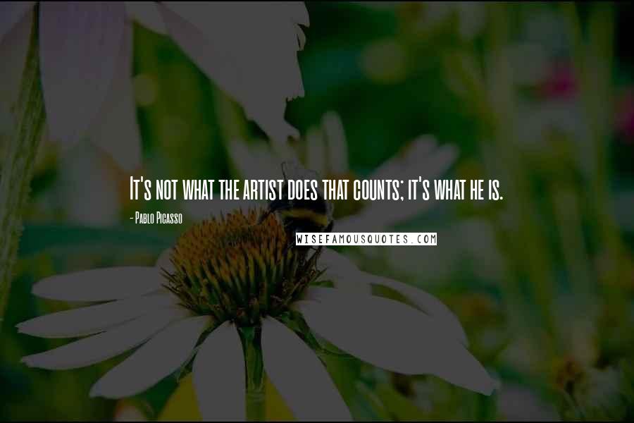 Pablo Picasso Quotes: It's not what the artist does that counts; it's what he is.