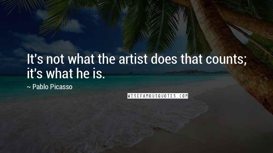 Pablo Picasso Quotes: It's not what the artist does that counts; it's what he is.