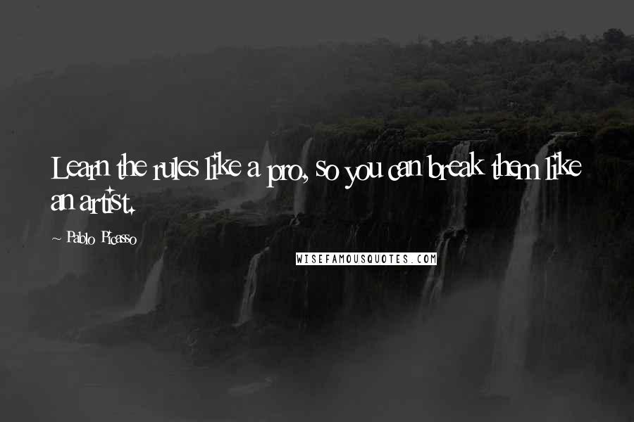 Pablo Picasso Quotes: Learn the rules like a pro, so you can break them like an artist.