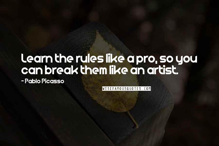 Pablo Picasso Quotes: Learn the rules like a pro, so you can break them like an artist.