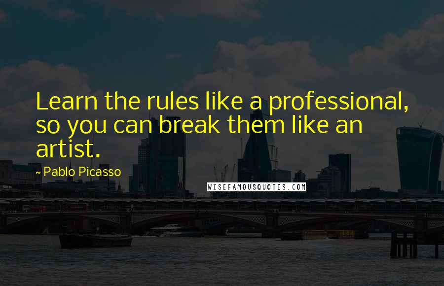 Pablo Picasso Quotes: Learn the rules like a professional, so you can break them like an artist.