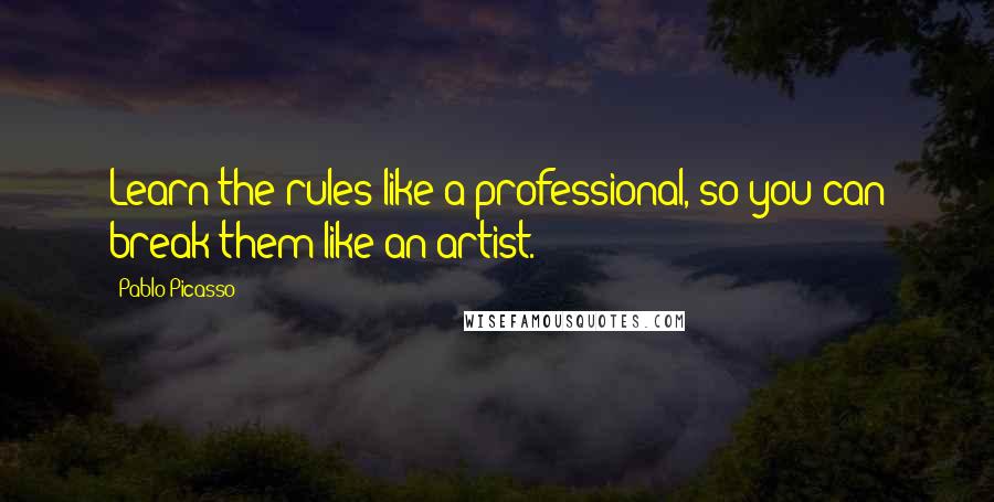 Pablo Picasso Quotes: Learn the rules like a professional, so you can break them like an artist.