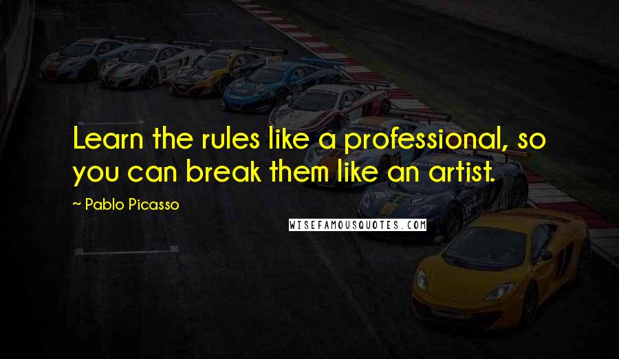 Pablo Picasso Quotes: Learn the rules like a professional, so you can break them like an artist.