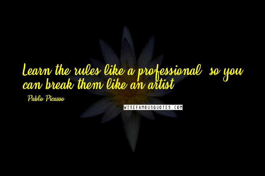 Pablo Picasso Quotes: Learn the rules like a professional, so you can break them like an artist.