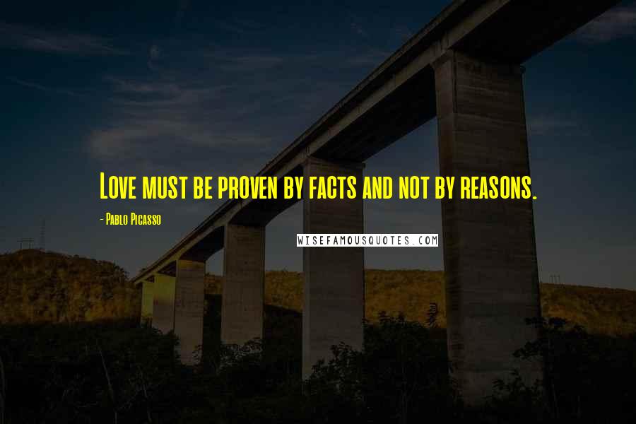 Pablo Picasso Quotes: Love must be proven by facts and not by reasons.