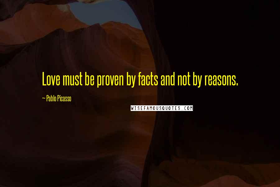 Pablo Picasso Quotes: Love must be proven by facts and not by reasons.