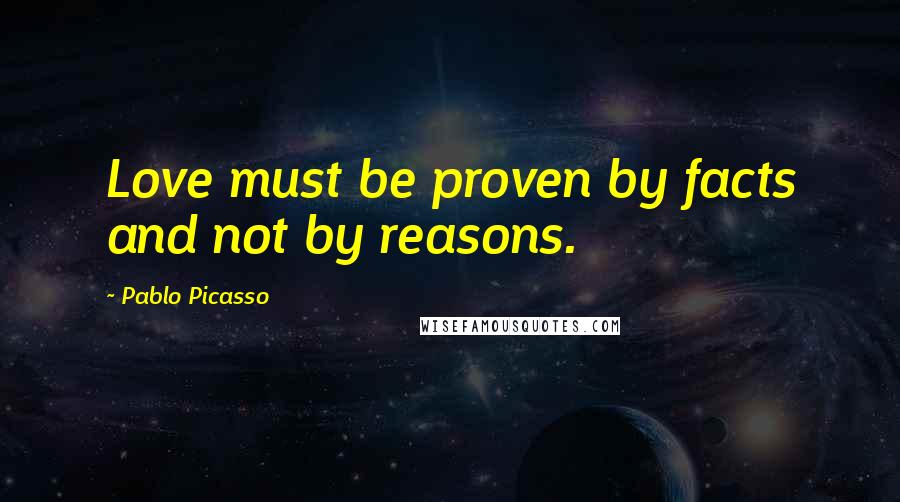 Pablo Picasso Quotes: Love must be proven by facts and not by reasons.