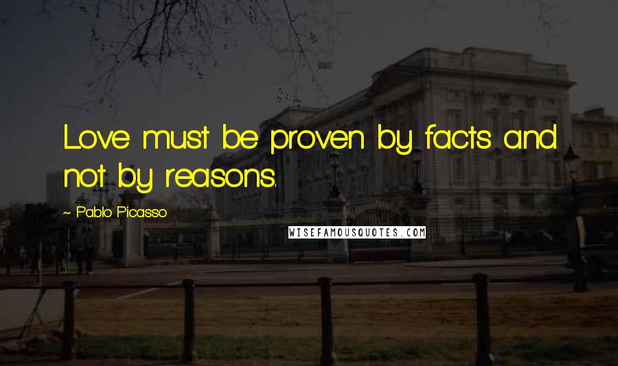 Pablo Picasso Quotes: Love must be proven by facts and not by reasons.