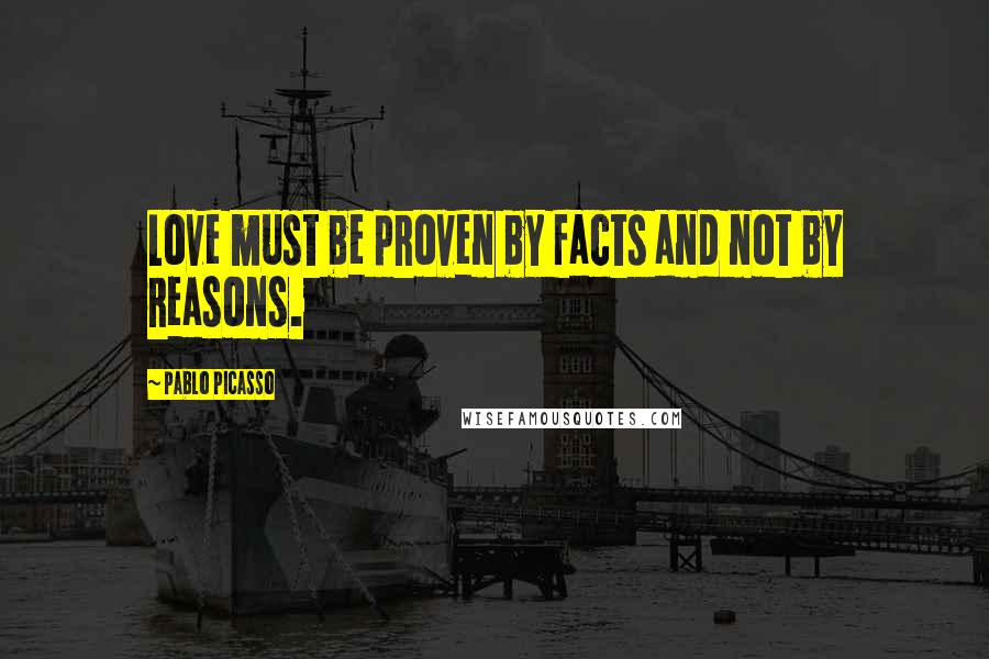 Pablo Picasso Quotes: Love must be proven by facts and not by reasons.