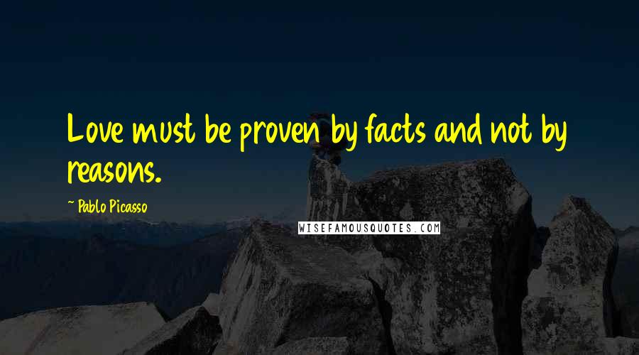 Pablo Picasso Quotes: Love must be proven by facts and not by reasons.