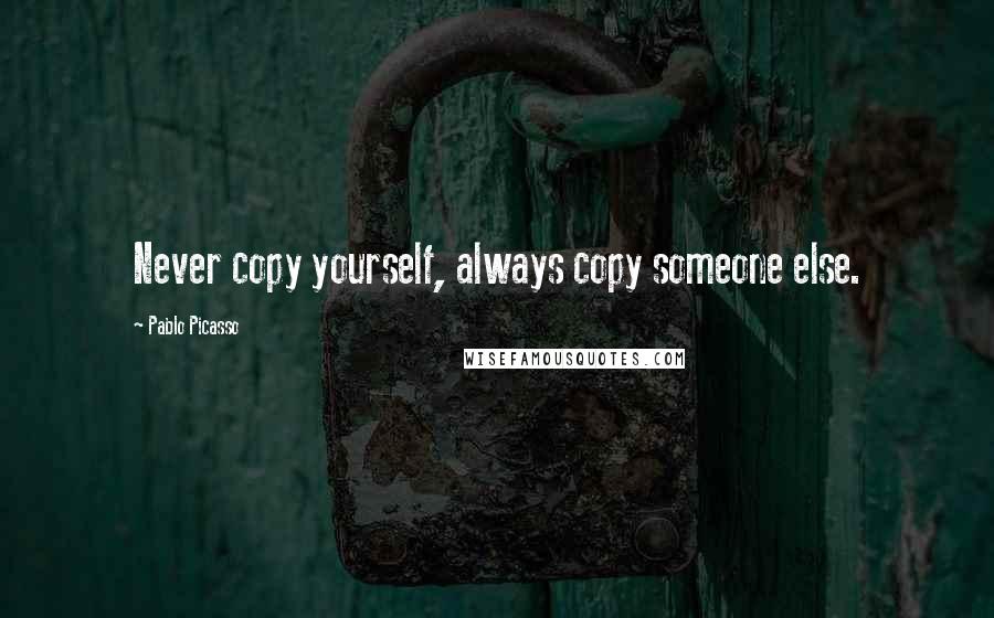 Pablo Picasso Quotes: Never copy yourself, always copy someone else.