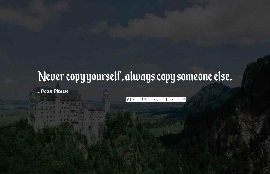 Pablo Picasso Quotes: Never copy yourself, always copy someone else.