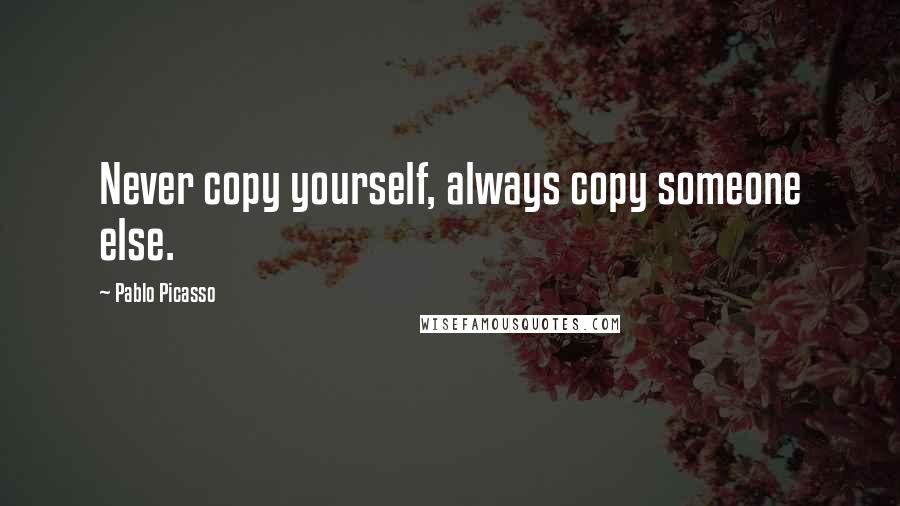 Pablo Picasso Quotes: Never copy yourself, always copy someone else.