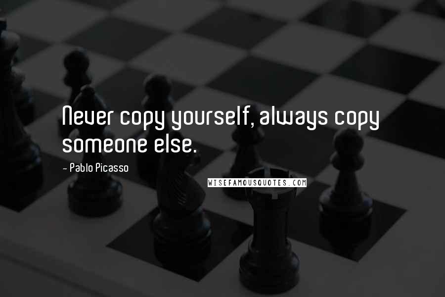 Pablo Picasso Quotes: Never copy yourself, always copy someone else.