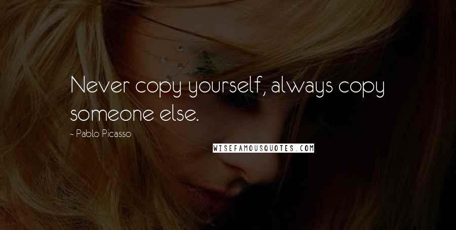 Pablo Picasso Quotes: Never copy yourself, always copy someone else.