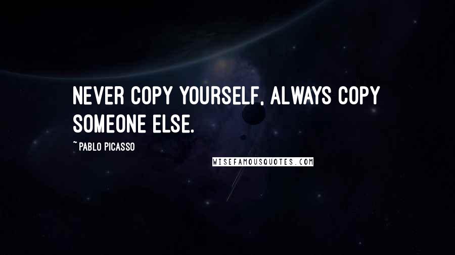 Pablo Picasso Quotes: Never copy yourself, always copy someone else.