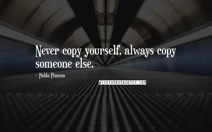 Pablo Picasso Quotes: Never copy yourself, always copy someone else.