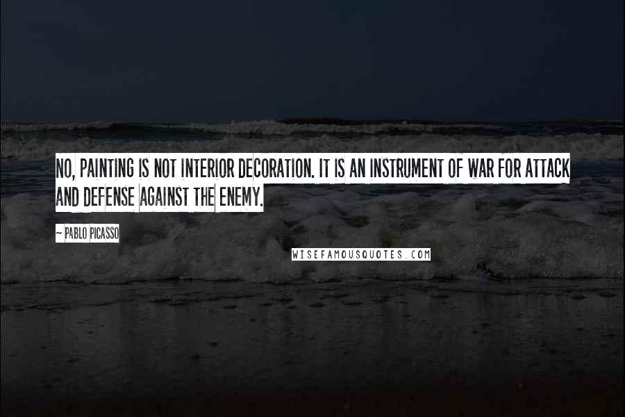 Pablo Picasso Quotes: No, painting is not interior decoration. It is an instrument of war for attack and defense against the enemy.