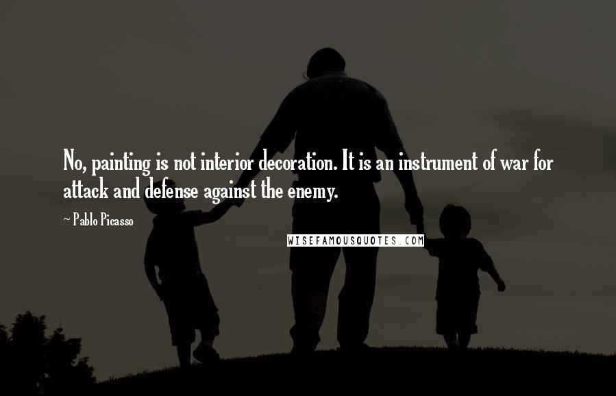Pablo Picasso Quotes: No, painting is not interior decoration. It is an instrument of war for attack and defense against the enemy.