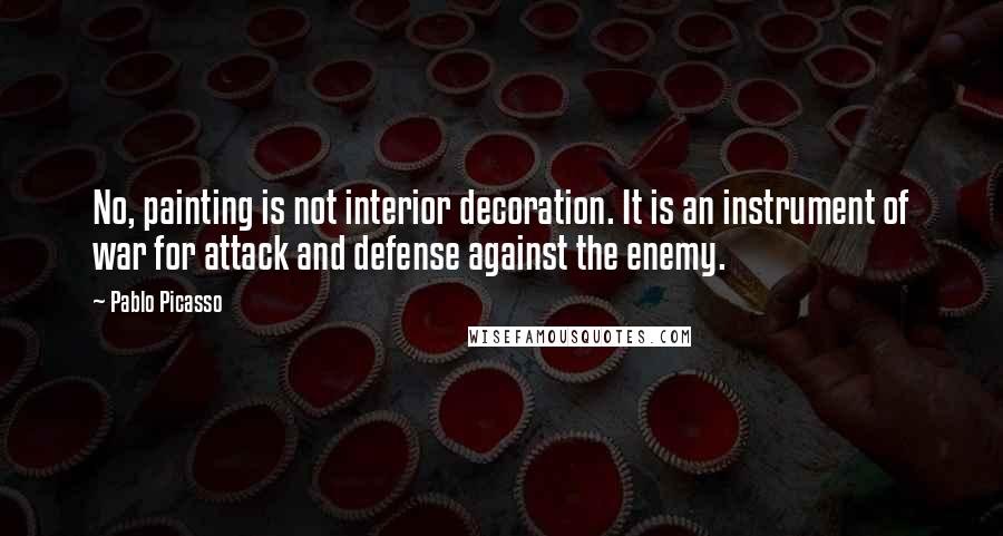 Pablo Picasso Quotes: No, painting is not interior decoration. It is an instrument of war for attack and defense against the enemy.