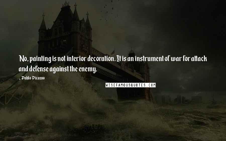Pablo Picasso Quotes: No, painting is not interior decoration. It is an instrument of war for attack and defense against the enemy.