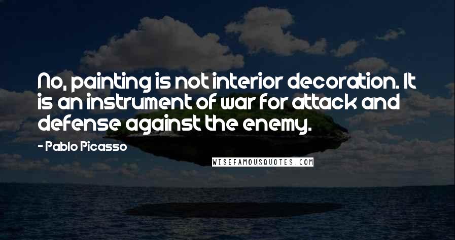 Pablo Picasso Quotes: No, painting is not interior decoration. It is an instrument of war for attack and defense against the enemy.