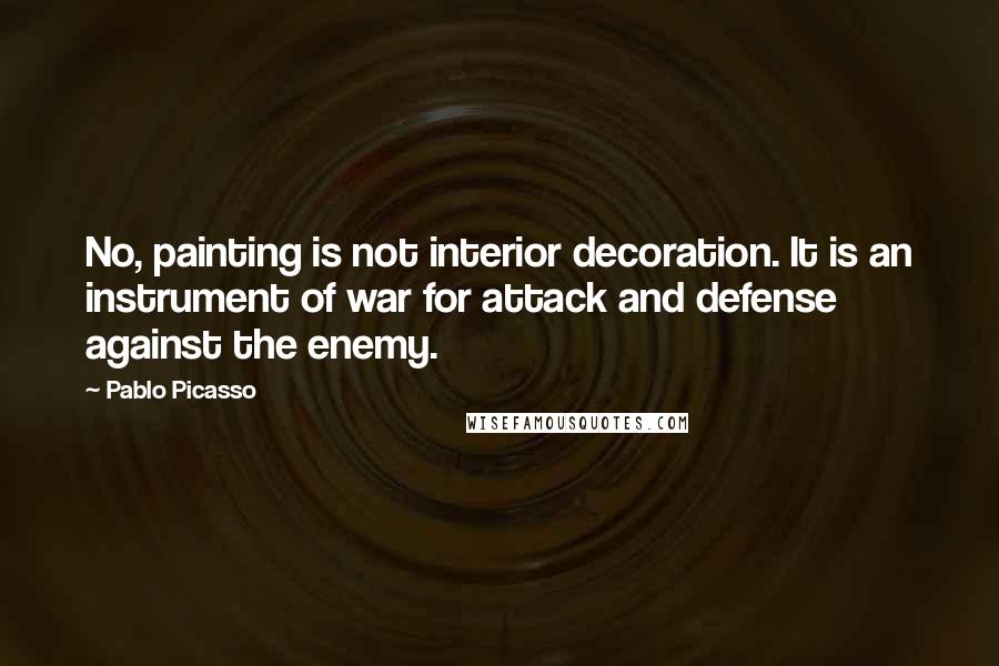 Pablo Picasso Quotes: No, painting is not interior decoration. It is an instrument of war for attack and defense against the enemy.
