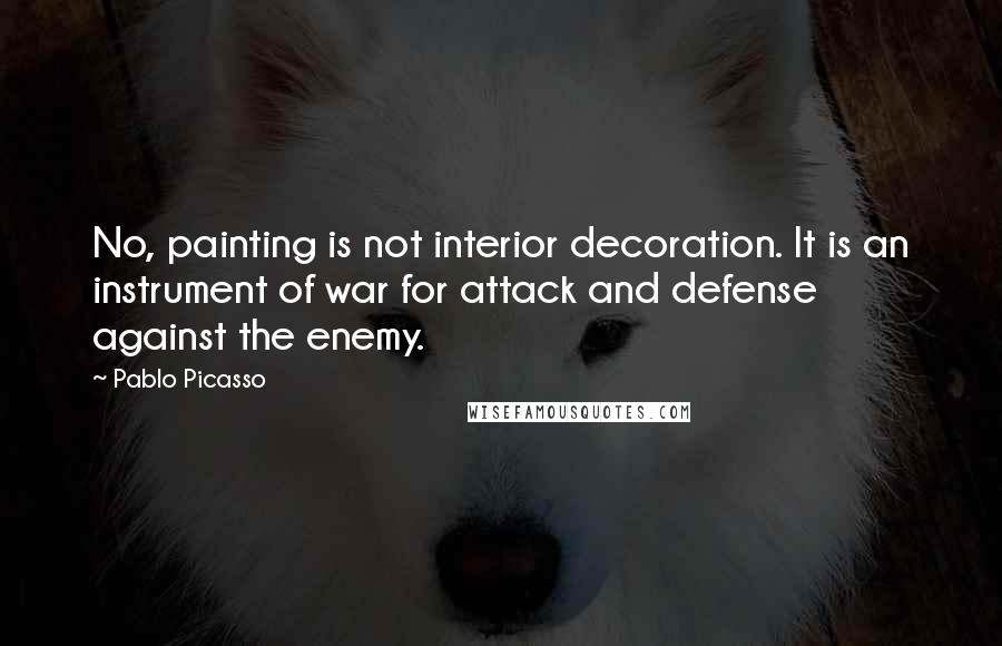 Pablo Picasso Quotes: No, painting is not interior decoration. It is an instrument of war for attack and defense against the enemy.