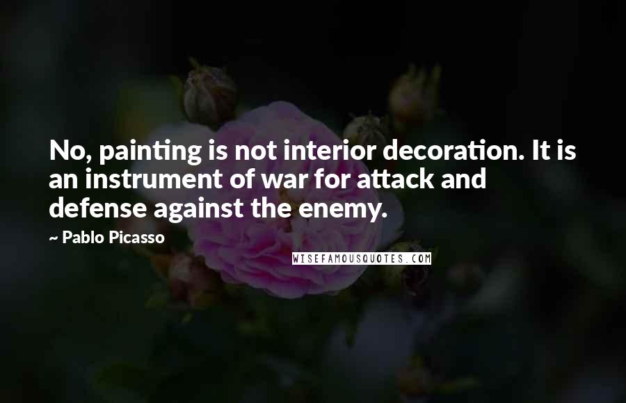 Pablo Picasso Quotes: No, painting is not interior decoration. It is an instrument of war for attack and defense against the enemy.