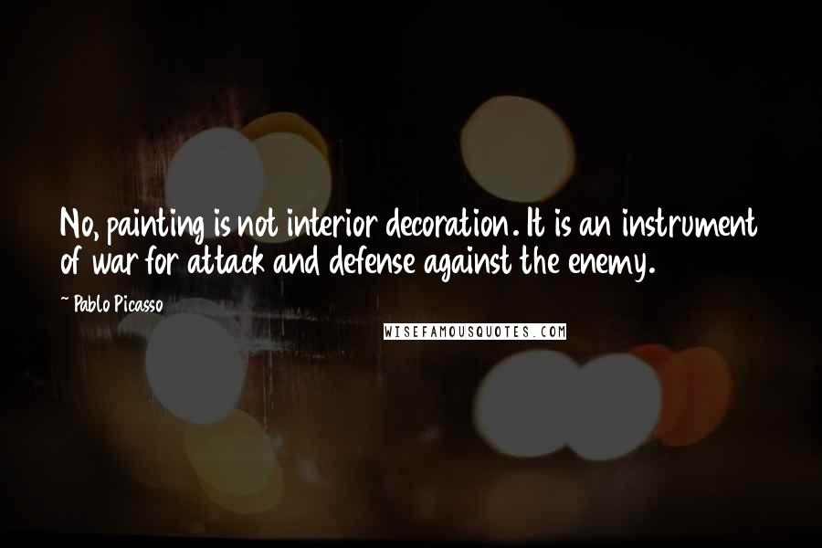 Pablo Picasso Quotes: No, painting is not interior decoration. It is an instrument of war for attack and defense against the enemy.