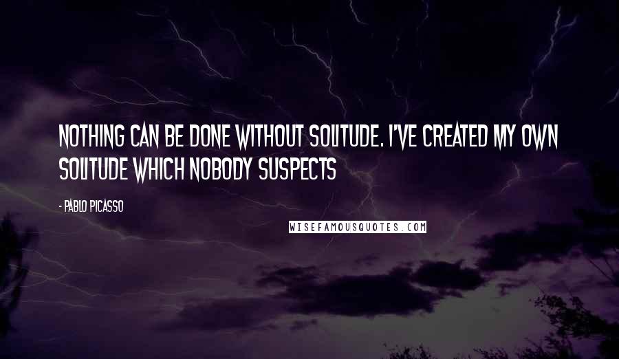 Pablo Picasso Quotes: Nothing can be done without solitude. I've created my own solitude which nobody suspects
