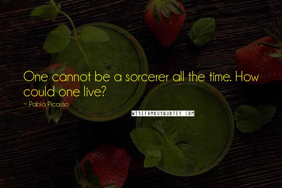 Pablo Picasso Quotes: One cannot be a sorcerer all the time. How could one live?