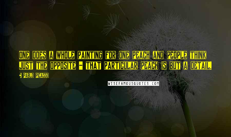 Pablo Picasso Quotes: One does a whole painting for one peach and people think just the opposite - that particular peach is but a detail.