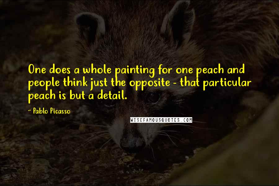 Pablo Picasso Quotes: One does a whole painting for one peach and people think just the opposite - that particular peach is but a detail.